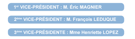 1er VICE-PRÉSIDENT : M. Éric MAGNIER, 2ème VICE-PRÉSIDENT : M. François LEDUQUE, 3ème VICE-PRÉSIDENTE : Mme Henriette LOPEZ.