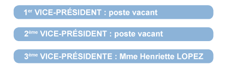 1er VICE-PRÉSIDENT : poste vacant, 2ème VICE-PRÉSIDENT : poste vacant, 3ème VICE-PRÉSIDENTE : Mme Henriette LOPEZ.