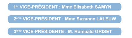 1er VICE-PRÉSIDENT : Mme Elisabeth SAMYN, 2ème VICE-PRÉSIDENT : Mme Suzanne LALEUW, 3ème VICE-PRÉSIDENTE : M. Romuald GRISET.